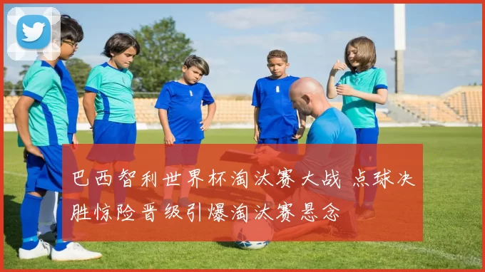巴西智利世界杯淘汰赛大战 点球决胜惊险晋级引爆淘汰赛悬念
