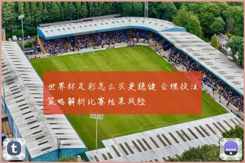 世界杯足彩怎么买更稳健 合理投注策略解析比赛结果风险