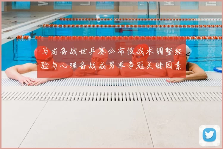 马龙备战世乒赛公布技战术调整经验与心理备战成男单争冠关键因素