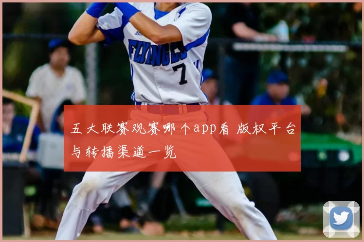 五大联赛观赛哪个app看 版权平台与转播渠道一览