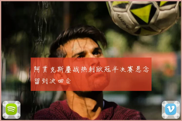 阿贾克斯鏖战热刺欧冠半决赛悬念留到次回合