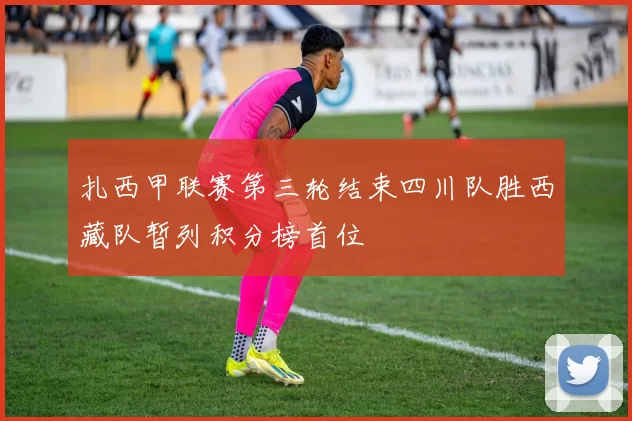 扎西甲联赛第三轮结束四川队胜西藏队暂列积分榜首位