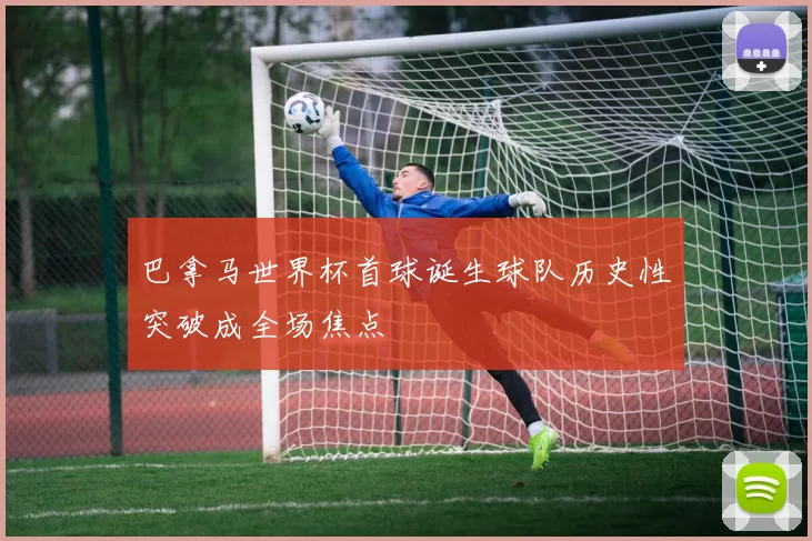 巴拿马世界杯首球诞生球队历史性突破成全场焦点