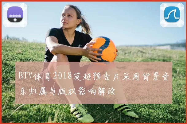 BTV体育2018英超预告片采用背景音乐归属与版权影响解读