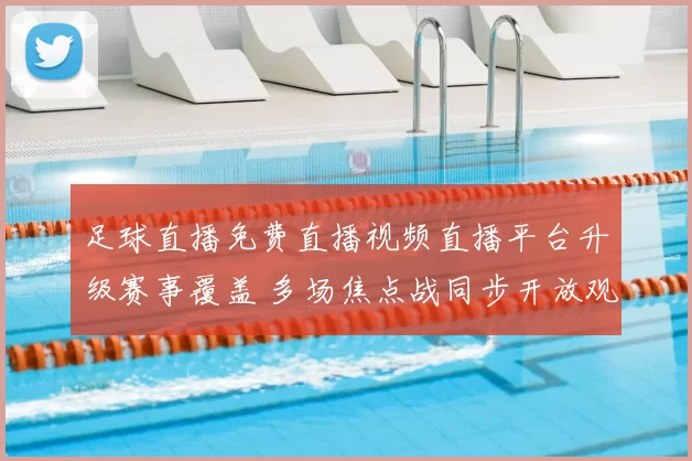足球直播免费直播视频直播平台升级赛事覆盖 多场焦点战同步开放观看入口