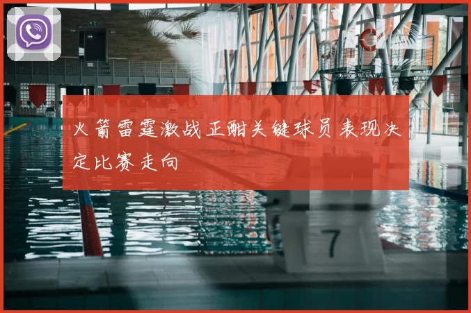 火箭雷霆激战正酣关键球员表现决定比赛走向