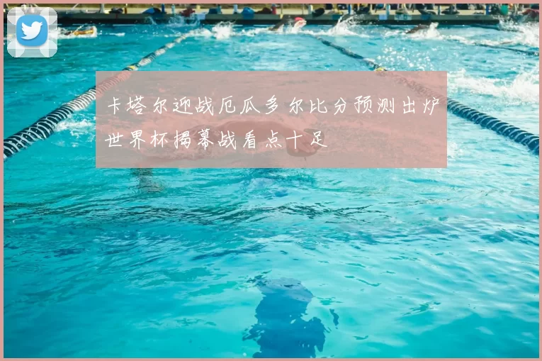 卡塔尔迎战厄瓜多尔比分预测出炉世界杯揭幕战看点十足