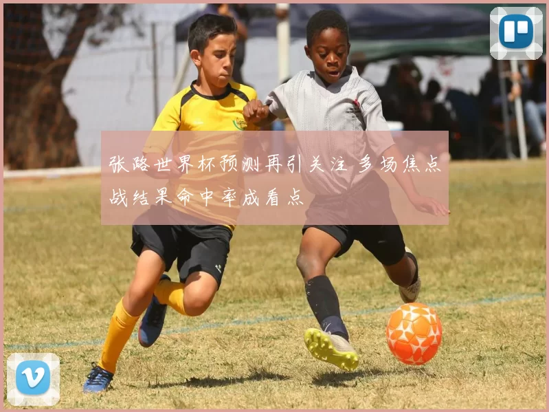 张路世界杯预测再引关注 多场焦点战结果命中率成看点
