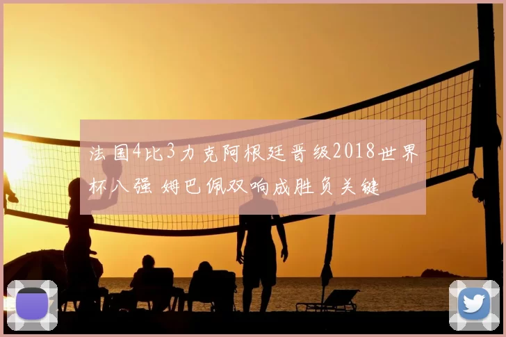 法国4比3力克阿根廷晋级2018世界杯八强 姆巴佩双响成胜负关键
