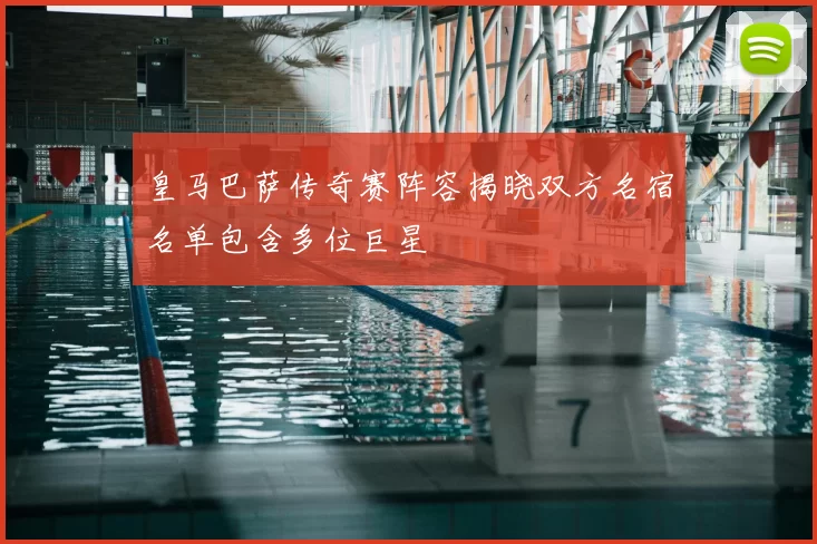 皇马巴萨传奇赛阵容揭晓双方名宿名单包含多位巨星