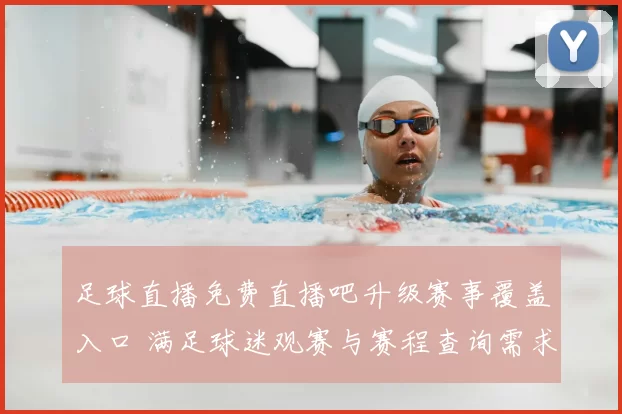 足球直播免费直播吧升级赛事覆盖入口 满足球迷观赛与赛程查询需求