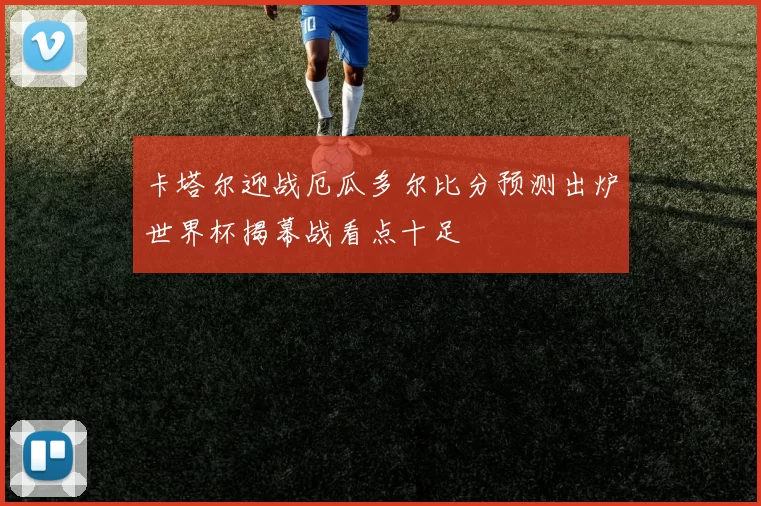 卡塔尔迎战厄瓜多尔比分预测出炉世界杯揭幕战看点十足