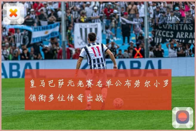 皇马巴萨元老赛名单公布劳尔小罗领衔多位传奇出战
