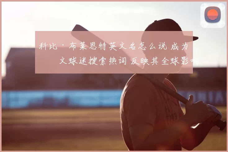科比·布莱恩特英文名怎么说 成为中文球迷搜索热词 反映其全球影响力持续延续