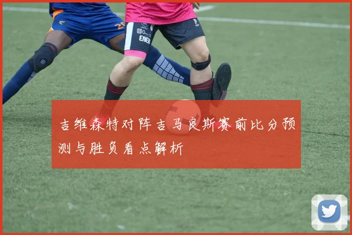吉维森特对阵吉马良斯赛前比分预测与胜负看点解析