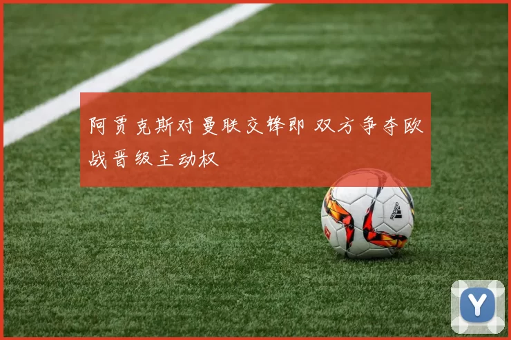 阿贾克斯对曼联交锋即 双方争夺欧战晋级主动权