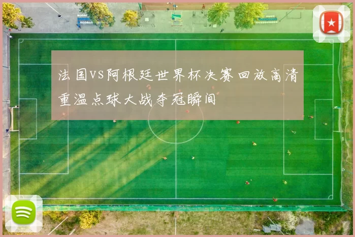 法国vs阿根廷世界杯决赛回放高清重温点球大战夺冠瞬间