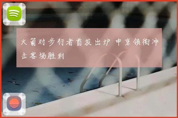 火箭对步行者首发出炉 申京领衔冲击客场胜利