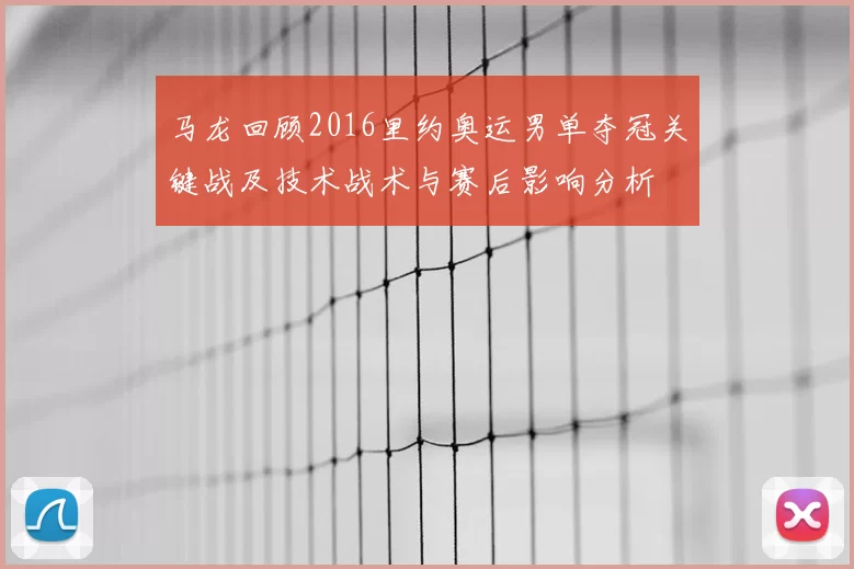 马龙回顾2016里约奥运男单夺冠关键战及技术战术与赛后影响分析