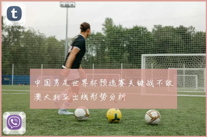 中国男足世界杯预选赛关键战不敌澳大利亚出线形势分析