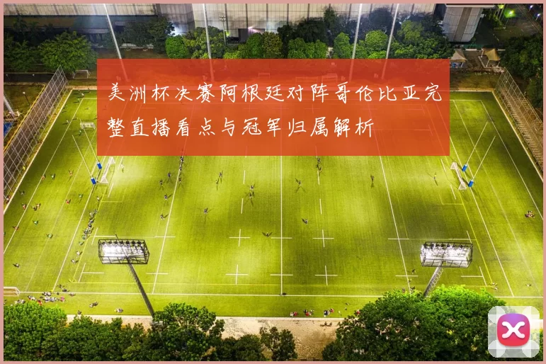美洲杯决赛阿根廷对阵哥伦比亚完整直播看点与冠军归属解析