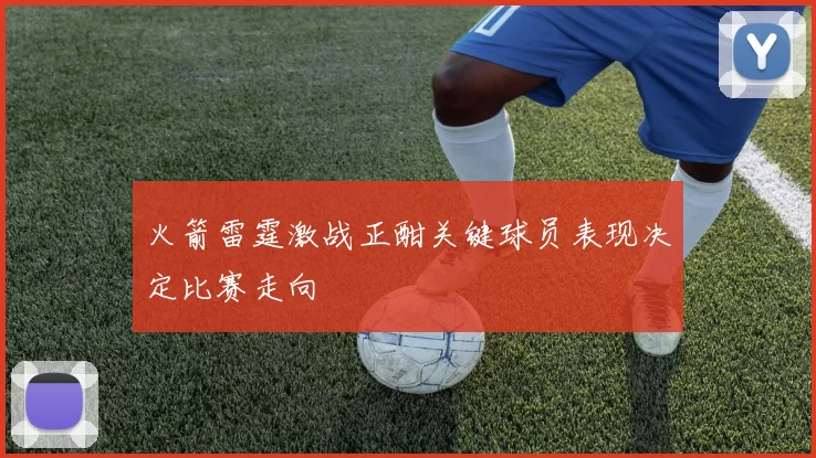 火箭雷霆激战正酣关键球员表现决定比赛走向