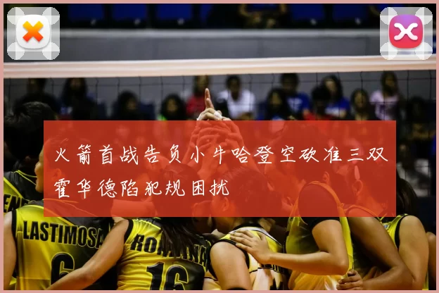 火箭首战告负小牛哈登空砍准三双霍华德陷犯规困扰