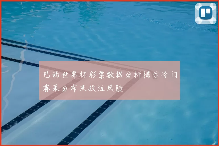 巴西世界杯彩票数据分析揭示冷门赛果分布及投注风险