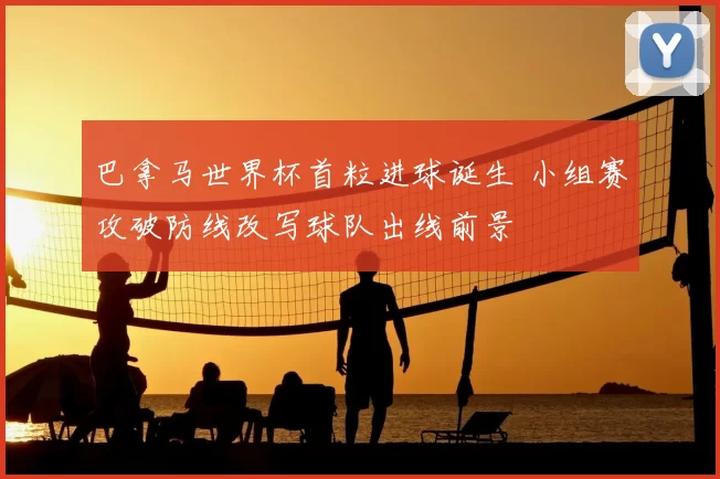 巴拿马世界杯首粒进球诞生 小组赛攻破防线改写球队出线前景