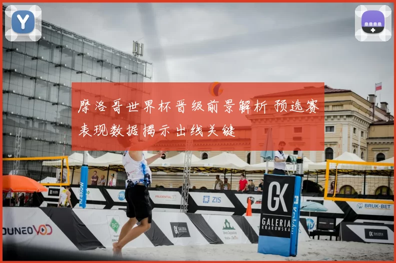 摩洛哥世界杯晋级前景解析 预选赛表现数据揭示出线关键