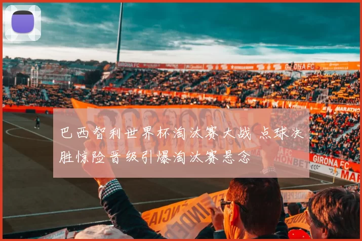 巴西智利世界杯淘汰赛大战 点球决胜惊险晋级引爆淘汰赛悬念