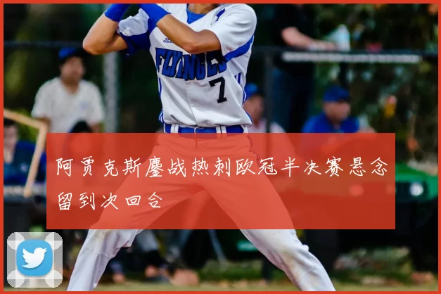 阿贾克斯鏖战热刺欧冠半决赛悬念留到次回合