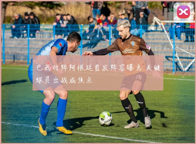 巴西对阵阿根廷首发阵容曝光 关键球员出战成焦点
