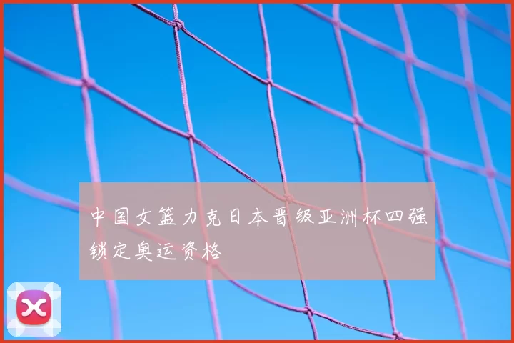 中国女篮力克日本晋级亚洲杯四强锁定奥运资格