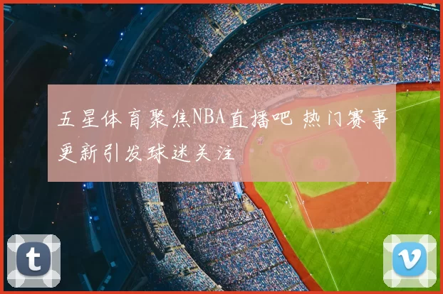 五星体育聚焦NBA直播吧 热门赛事更新引发球迷关注
