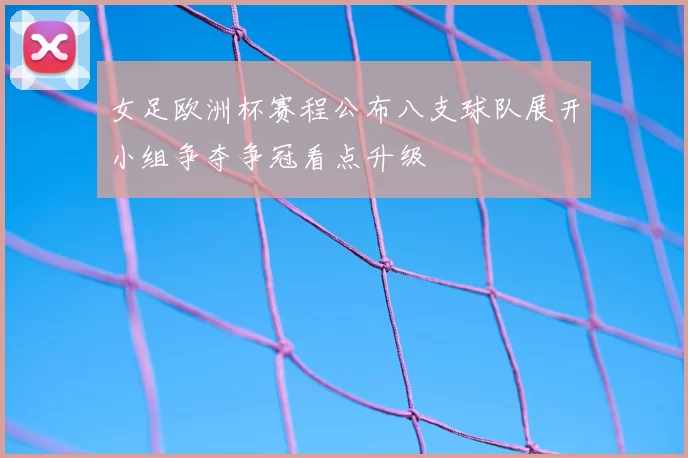 女足欧洲杯赛程公布八支球队展开小组争夺争冠看点升级