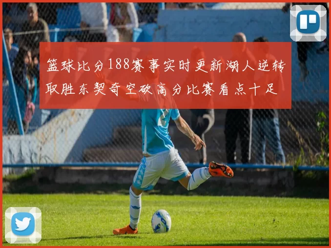 篮球比分188赛事实时更新湖人逆转取胜东契奇空砍高分比赛看点十足