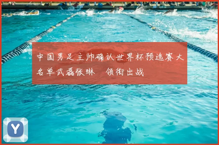 中国男足主帅确认世界杯预选赛大名单武磊张琳芃领衔出战
