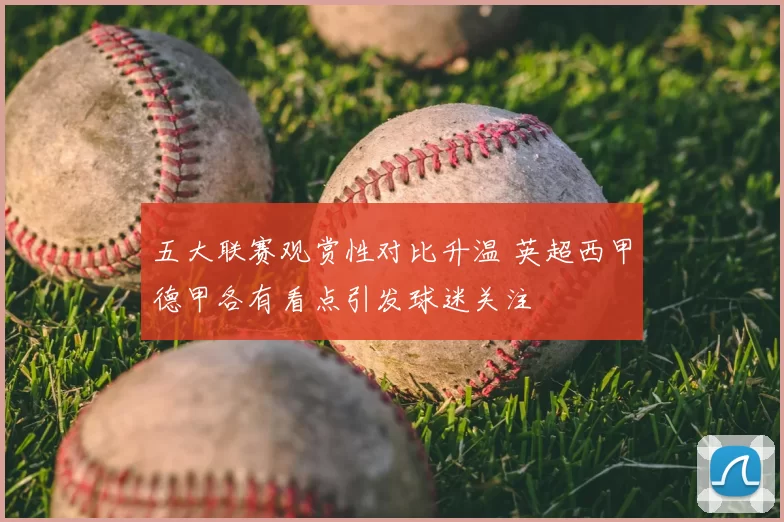 五大联赛观赏性对比升温 英超西甲德甲各有看点引发球迷关注