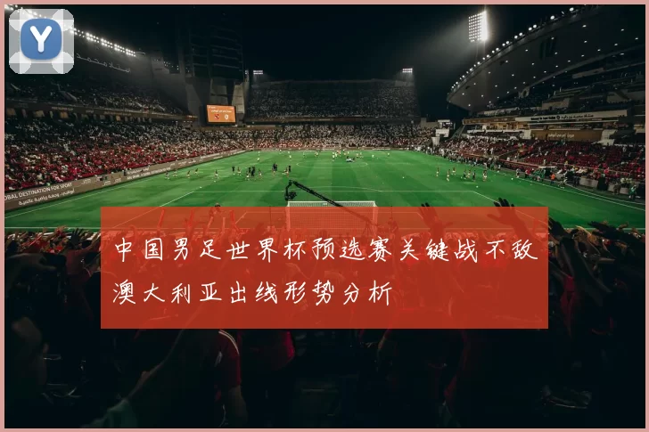 中国男足世界杯预选赛关键战不敌澳大利亚出线形势分析
