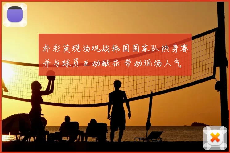 朴彩英现场观战韩国国家队热身赛并与球员互动献花 带动现场人气