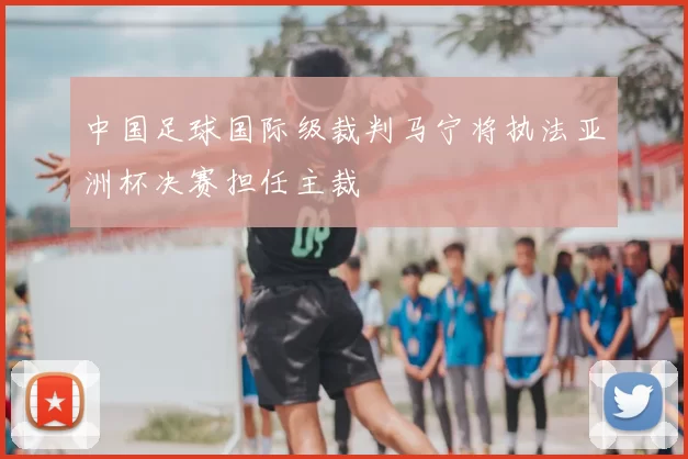 中国足球国际级裁判马宁将执法亚洲杯决赛担任主裁