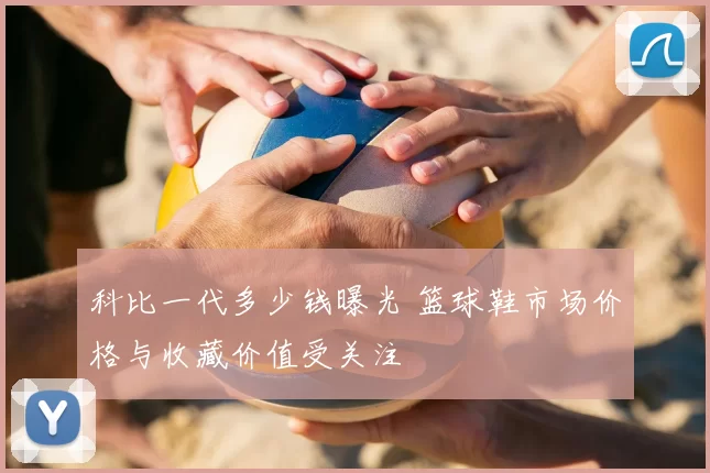 科比一代多少钱曝光 篮球鞋市场价格与收藏价值受关注