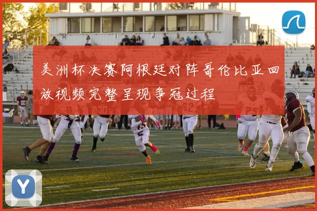 美洲杯决赛阿根廷对阵哥伦比亚回放视频完整呈现争冠过程
