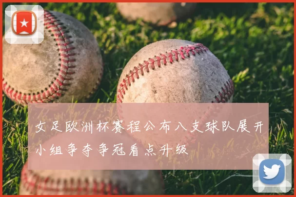 女足欧洲杯赛程公布八支球队展开小组争夺争冠看点升级
