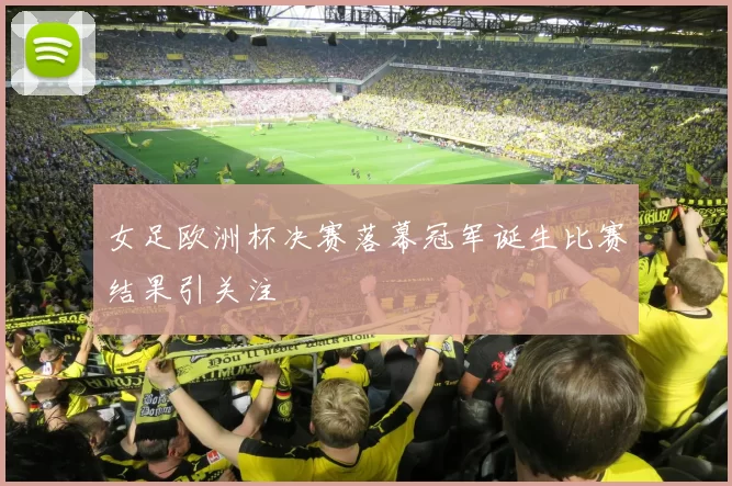 女足欧洲杯决赛落幕冠军诞生比赛结果引关注