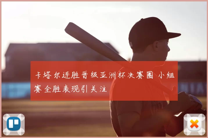 卡塔尔连胜晋级亚洲杯决赛圈 小组赛全胜表现引关注