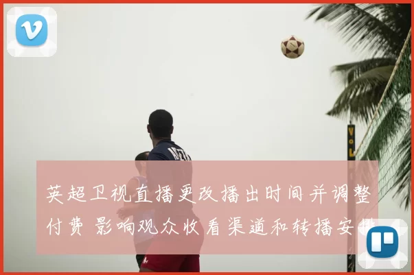 英超卫视直播更改播出时间并调整付费 影响观众收看渠道和转播安排