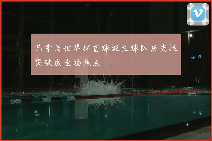 巴拿马世界杯首球诞生球队历史性突破成全场焦点