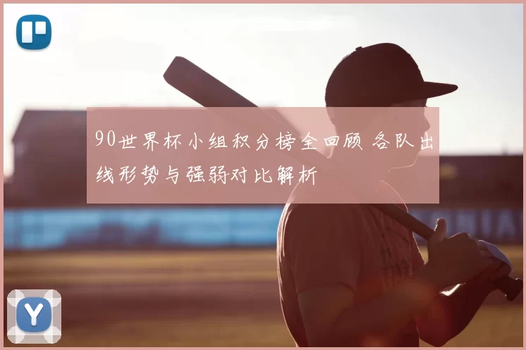 90世界杯小组积分榜全回顾 各队出线形势与强弱对比解析
